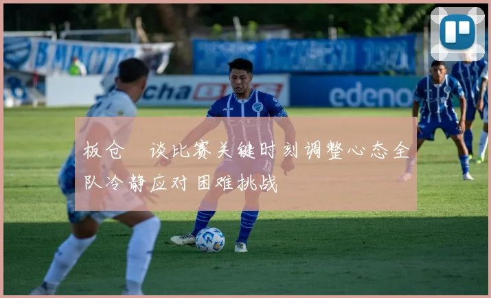 板仓滉谈比赛关键时刻调整心态全队冷静应对困难挑战
