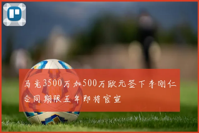 马竞3500万加500万欧元签下李刚仁合同期限五年即将官宣