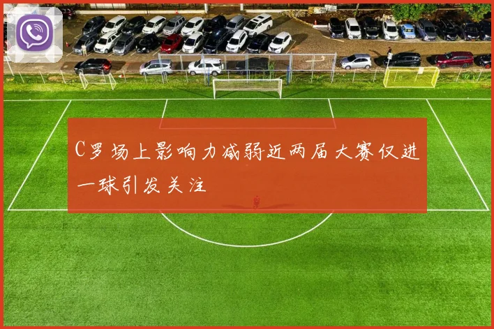 C罗场上影响力减弱近两届大赛仅进一球引发关注