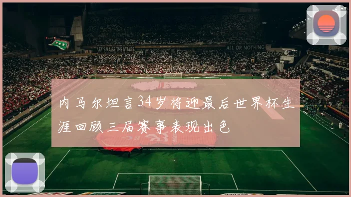 内马尔坦言34岁将迎最后世界杯生涯回顾三届赛事表现出色