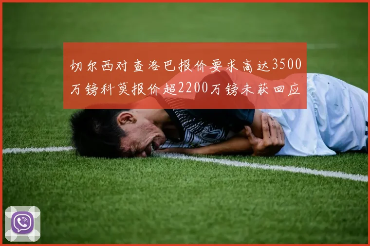 切尔西对查洛巴报价要求高达3500万镑科莫报价超2200万镑未获回应