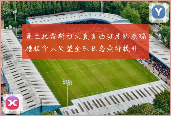费兰托雷斯祖父直言西班牙队表现糟糕令人失望全队状态亟待提升