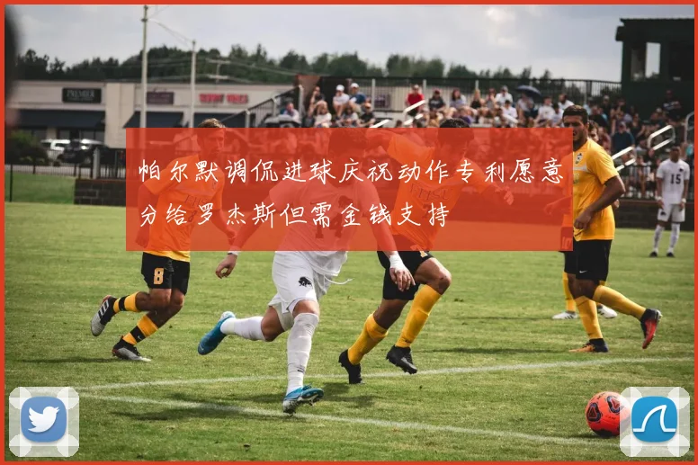 帕尔默调侃进球庆祝动作专利愿意分给罗杰斯但需金钱支持