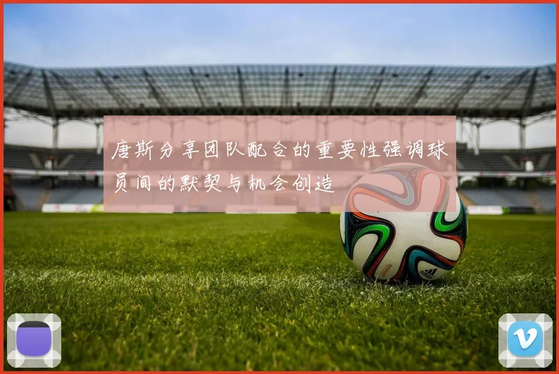 唐斯分享团队配合的重要性强调球员间的默契与机会创造
