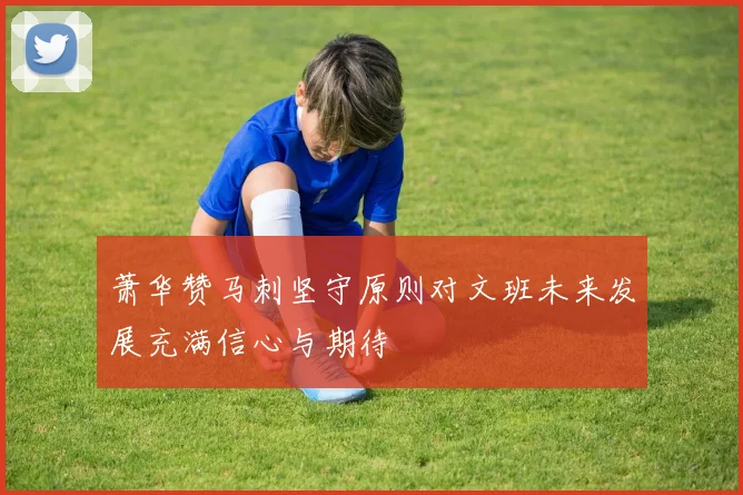 萧华赞马刺坚守原则对文班未来发展充满信心与期待