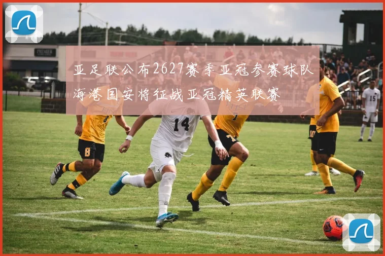 亚足联公布2627赛季亚冠参赛球队海港国安将征战亚冠精英联赛