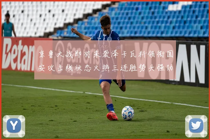 京鲁大战即将来袭泽卡瓦科领衔国安攻击线状态火热三连胜势头强劲