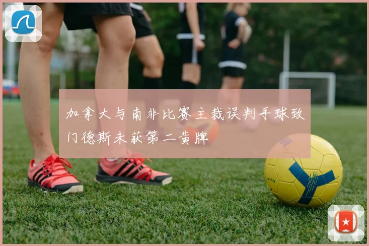 加拿大与南非比赛主裁误判手球致门德斯未获第二黄牌