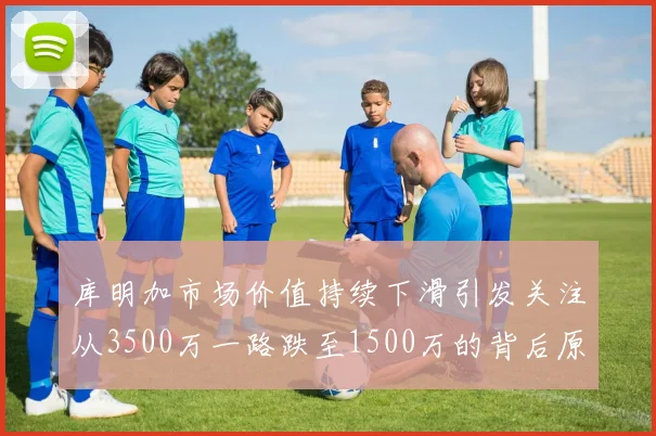 库明加市场价值持续下滑引发关注从3500万一路跌至1500万的背后原因分析